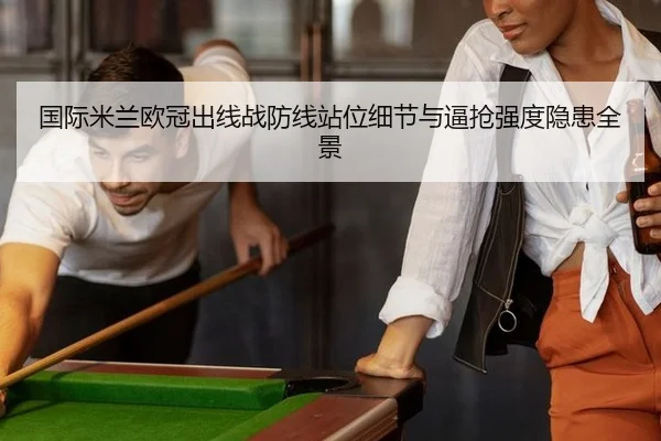 国际米兰欧冠出线战防线站位细节与逼抢强度隐患全景