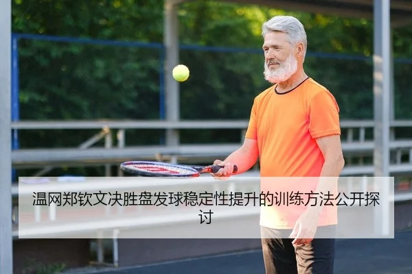 温网郑钦文决胜盘发球稳定性提升的训练方法公开探讨