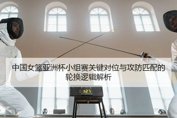 中国女篮亚洲杯小组赛关键对位与攻防匹配的轮换逻辑解析
