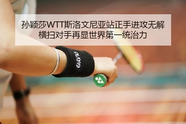 孙颖莎WTT斯洛文尼亚站正手进攻无解 横扫对手再显世界第一统治力