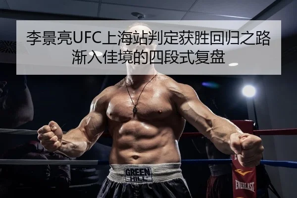 李景亮UFC上海站判定获胜回归之路渐入佳境的四段式复盘